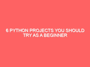 6 Python Projects You Should Try as a Beginner