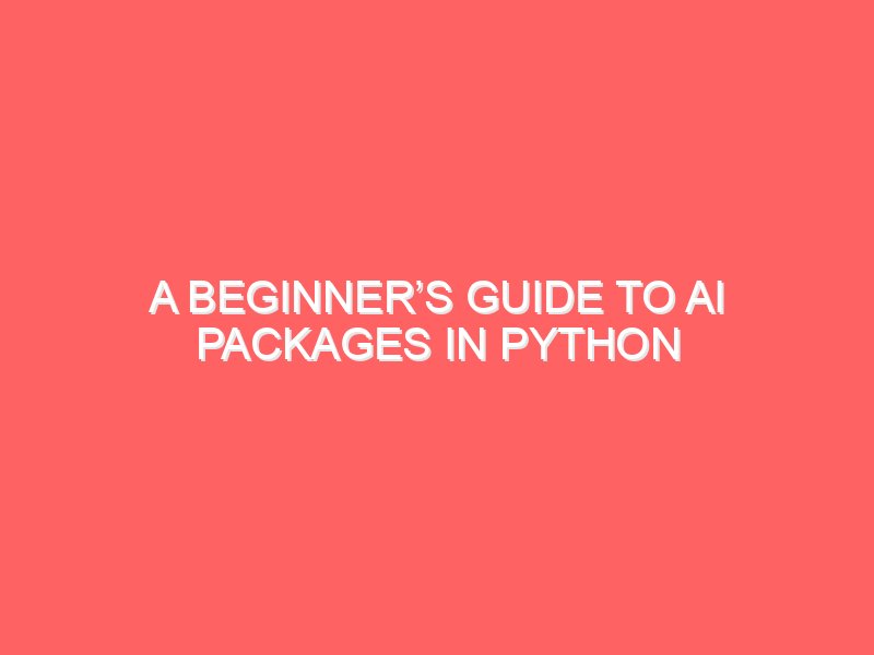 A Beginner’s Guide to AI Packages in Python