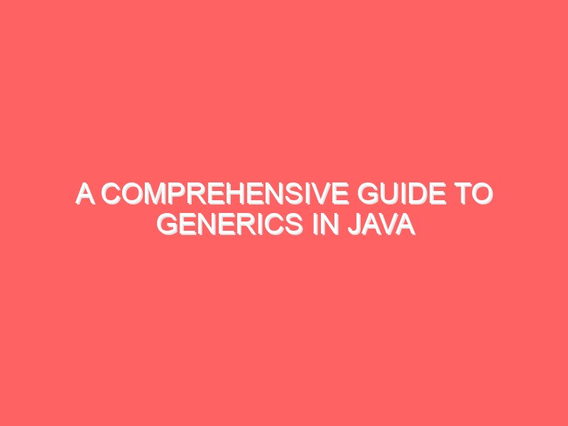 A Comprehensive Guide to Generics in Java