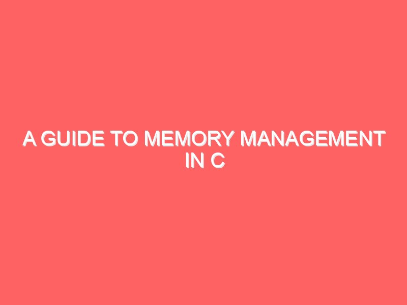 A Guide to Memory Management in C