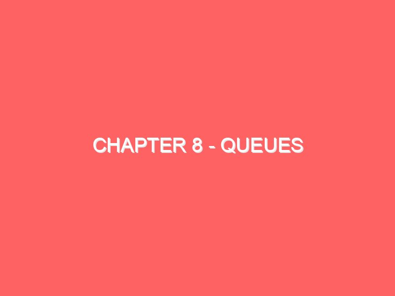 Chapter 8 - Queues