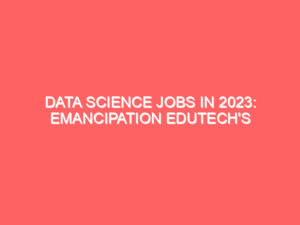 Data Science Jobs in 2023: Emancipation Edutech’s Specialized Courses to Secure Your Dream Career