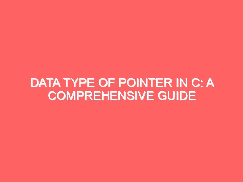 Data Type of Pointer in C: A Comprehensive Guide