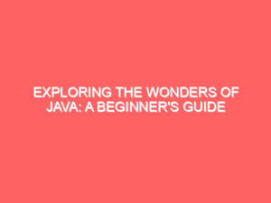 Exploring the Wonders of Java: A Beginner’s Guide