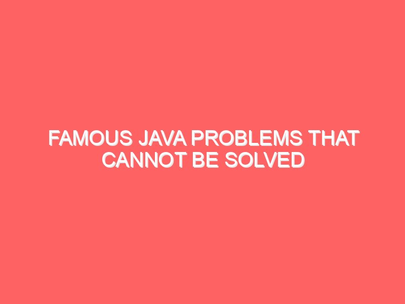 Famous Java Problems that Cannot Be Solved