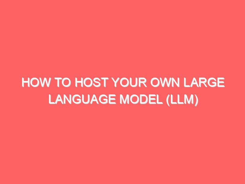 How to Host Your Own Large Language Model (LLM)