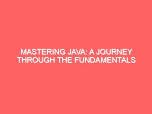 Mastering Java: A Journey Through the Fundamentals