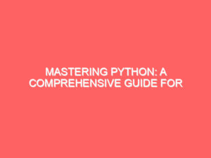 Mastering Python: A Comprehensive Guide for Beginners