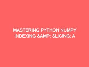 Mastering Python NumPy Indexing & Slicing: A Comprehensive Guide