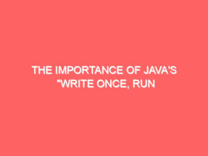 The Importance of Java’s “Write Once, Run Anywhere” Principle