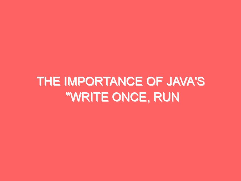 The Importance of Java's "Write Once, Run Anywhere" Principle