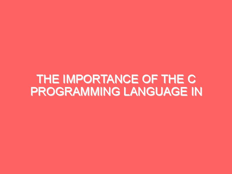 The Importance of the C Programming Language in Software Development