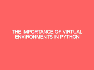 The Importance of Virtual Environments in Python Development