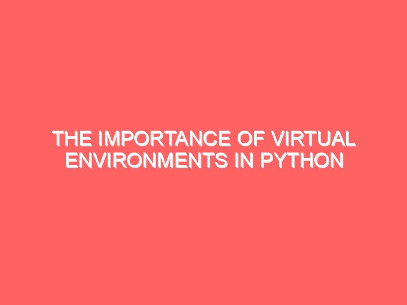 The Importance of Virtual Environments in Python Development