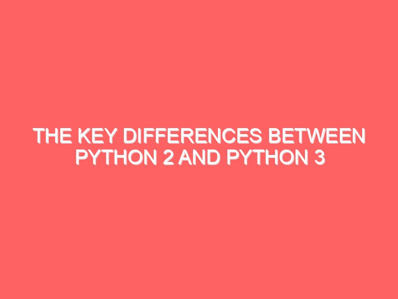 The Key Differences Between Python 2 and Python 3