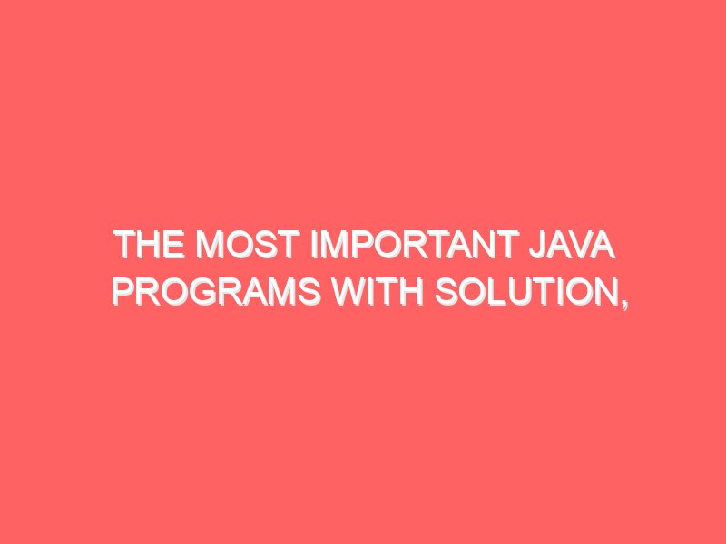 The Most Important Java Programs with Solution, Algorithm, and Explanations