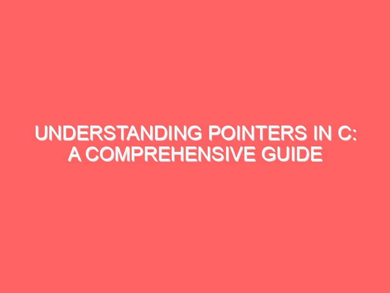 Understanding Pointers in C: A Comprehensive Guide