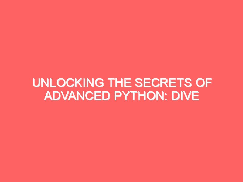 Unlocking the Secrets of Advanced Python: Dive Deeper into the World of Python Programming