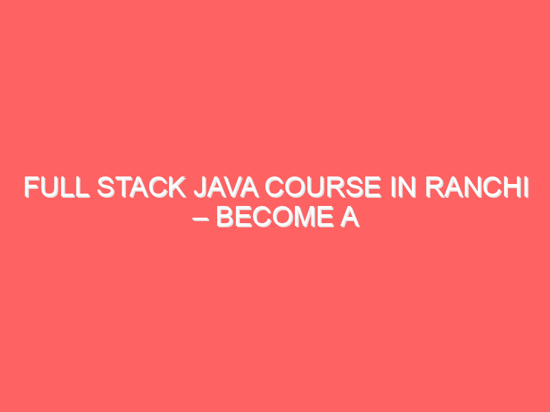 Full Stack Java Course in Ranchi – Become a Job-Ready Java Developer Full Stack Java Course in Ranchi – Become a Job-Ready Java Developer