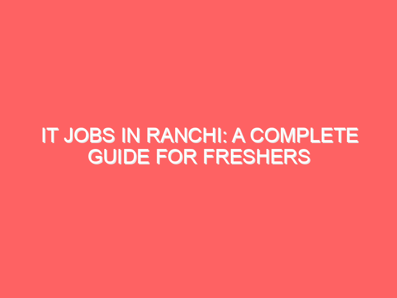 IT Jobs in Ranchi: A Complete Guide for Freshers Looking to Start Their Tech Career in 2025